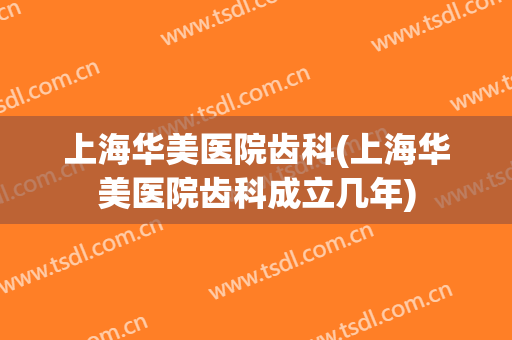 上海华美医院齿科(上海华美医院齿科成立几年)