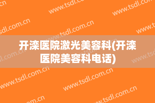 开滦医院激光美容科(开滦医院美容科电话)