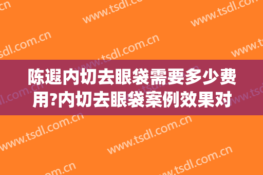 陈遐内切去眼袋需要多少费用?内切去眼袋案例效果对比图_天津市眼科医院