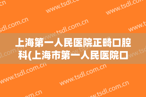 上海第一人民医院正畸口腔科(上海市第一人民医院口腔科,矫正牙齿)