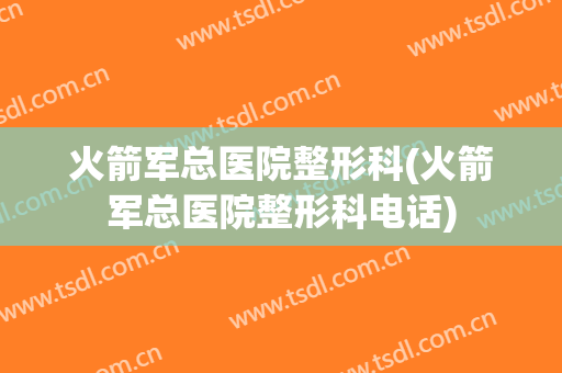 火箭军总医院整形科(火箭军总医院整形科电话)