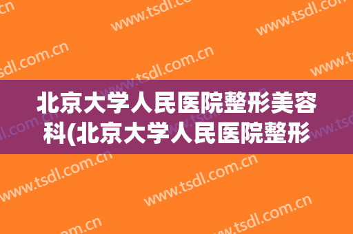 北京大学人民医院整形美容科(北京大学人民医院整形美容科医生)