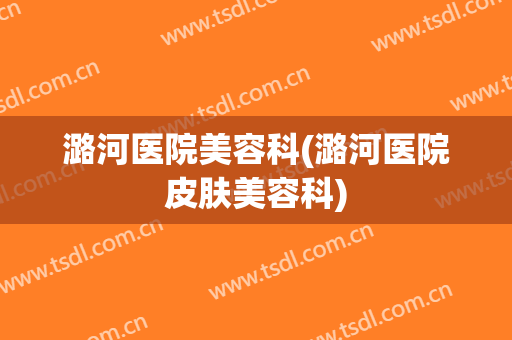 潞河医院美容科(潞河医院皮肤美容科)