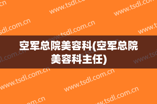 空军总院美容科(空军总院美容科主任)