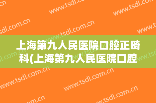 上海第九人民医院口腔正畸科(上海第九人民医院口腔正畸科赵宁)