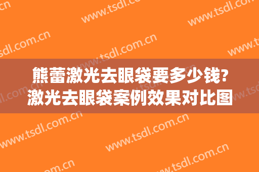 熊蕾激光去眼袋要多少钱?激光去眼袋案例效果对比图_西安交通大学第二附属医院
