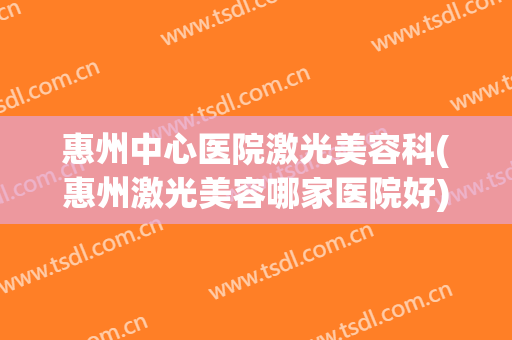 惠州中心医院激光美容科(惠州激光美容哪家医院好)