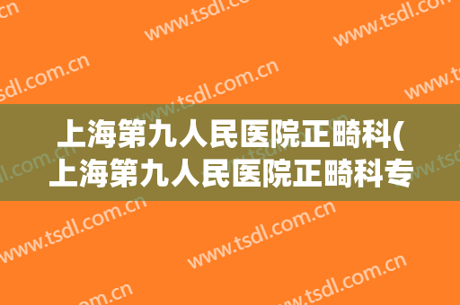 上海第九人民医院正畸科(上海第九人民医院正畸科专家名单)