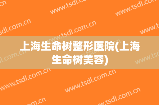 上海生命树整形医院(上海生命树美容)