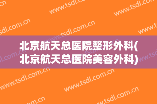北京航天总医院整形外科(北京航天总医院美容外科)