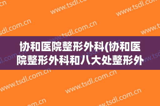 协和医院整形外科(协和医院整形外科和八大处整形外科)