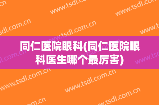 同仁医院眼科(同仁医院眼科医生哪个最厉害)