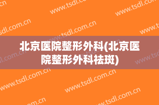 北京医院整形外科(北京医院整形外科祛斑)