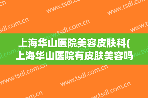 上海华山医院美容皮肤科(上海华山医院有皮肤美容吗)