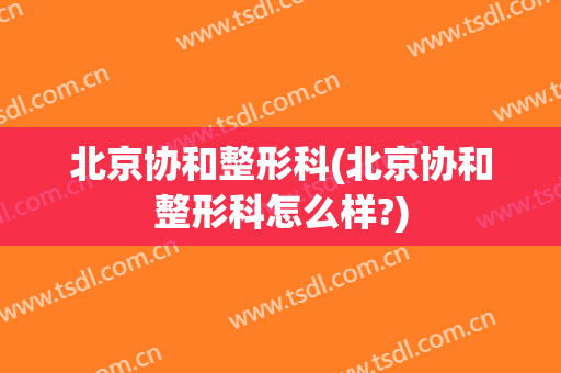 北京协和整形科(北京协和整形科怎么样?)