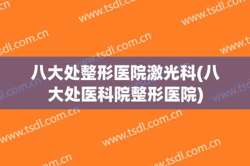 八大处整形医院激光科(八大处医科院整形医院)