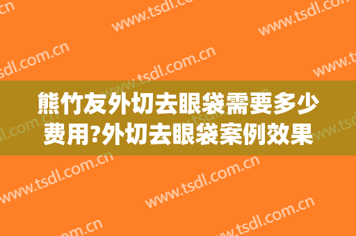 熊竹友外切去眼袋需要多少费用?外切去眼袋案例效果对比图_蚌埠医学院第一附属医院