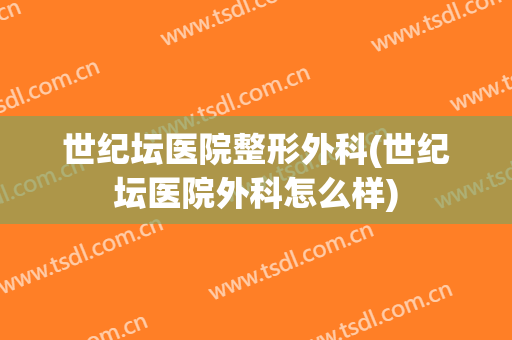 世纪坛医院整形外科(世纪坛医院外科怎么样)