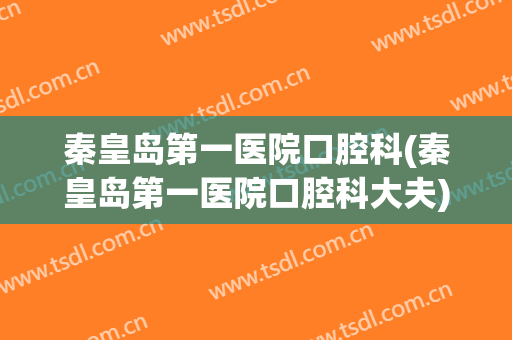 秦皇岛第一医院口腔科(秦皇岛第一医院口腔科大夫)
