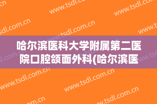 哈尔滨医科大学附属第二医院口腔颌面外科(哈尔滨医科大学附属第二医院口腔颌面外科怎么样)