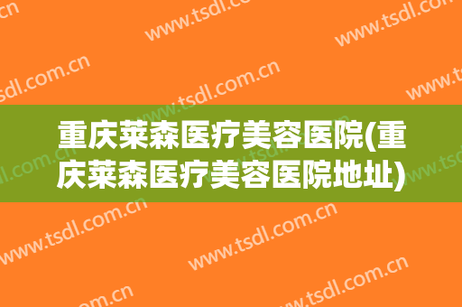 重庆莱森医疗美容医院(重庆莱森医疗美容医院地址)