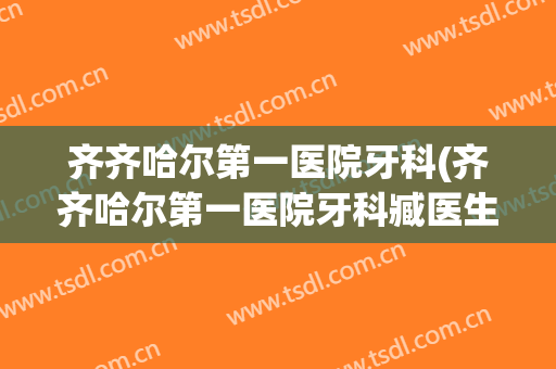 齐齐哈尔第一医院牙科(齐齐哈尔第一医院牙科臧医生)