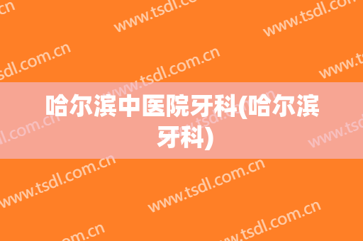 哈尔滨中医院牙科(哈尔滨 牙科)