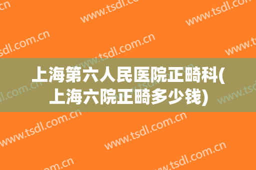 上海第六人民医院正畸科(上海六院正畸多少钱)