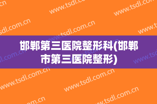 邯郸第三医院整形科(邯郸市第三医院整形)