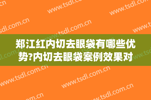 郑江红内切去眼袋有哪些优势?内切去眼袋案例效果对比图_上海市第六人民医院