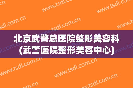 北京武警总医院整形美容科(武警医院整形美容中心)