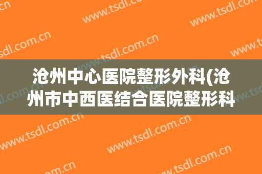 沧州中心医院整形外科(沧州市中西医结合医院整形科)