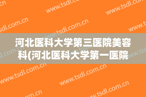 河北医科大学第三医院美容科(河北医科大学第一医院美容科)