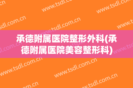 承德附属医院整形外科(承德附属医院美容整形科)