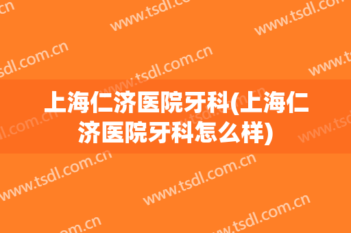 上海仁济医院牙科(上海仁济医院牙科怎么样)