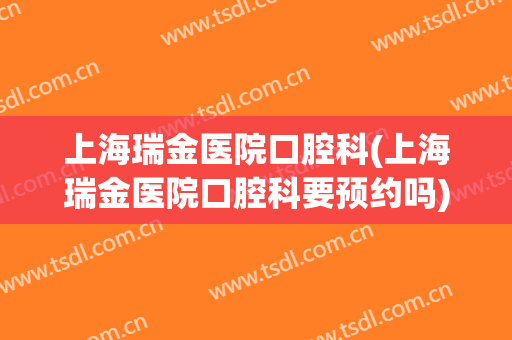 上海瑞金医院口腔科(上海瑞金医院口腔科要预约吗)
