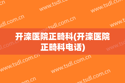 开滦医院正畸科(开滦医院正畸科电话)