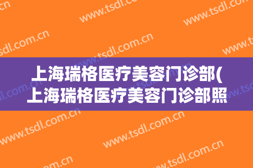 上海瑞格医疗美容门诊部(上海瑞格医疗美容门诊部照片)