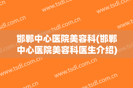 邯郸中心医院美容科(邯郸中心医院美容科医生介绍)