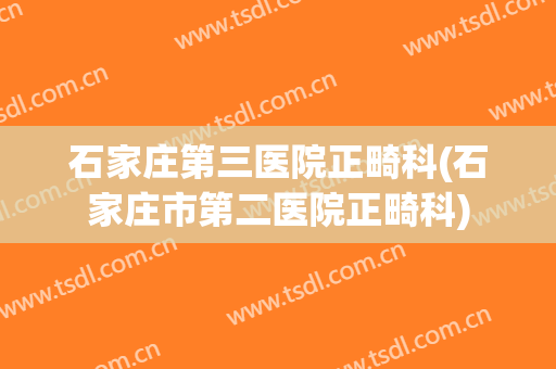 石家庄第三医院正畸科(石家庄市第二医院正畸科)