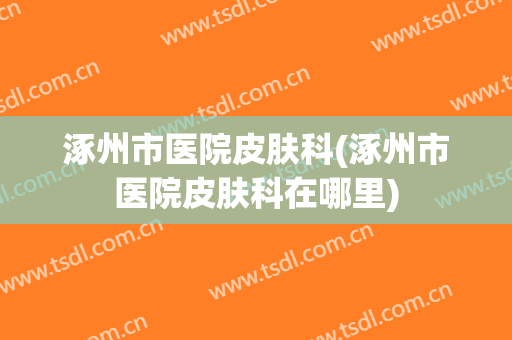 涿州市医院皮肤科(涿州市医院皮肤科在哪里)