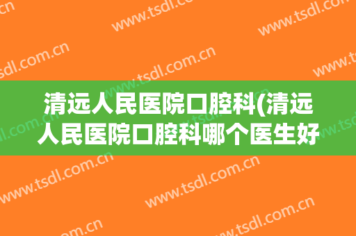 清远人民医院口腔科(清远人民医院口腔科哪个医生好)