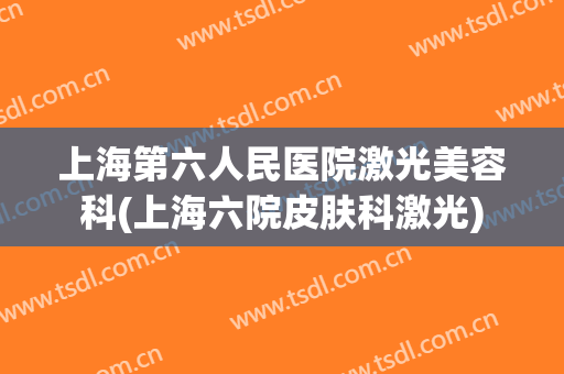 上海第六人民医院激光美容科(上海六院皮肤科激光)