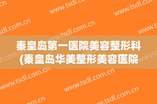 秦皇岛第一医院美容整形科(秦皇岛华美整形美容医院)