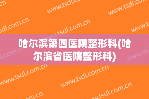 哈尔滨第四医院整形科(哈尔滨省医院整形科)