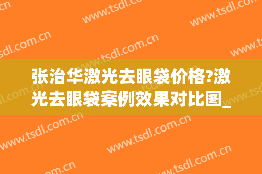 张治华激光去眼袋价格?激光去眼袋案例效果对比图_苏州市立医院(上海张兵祛眼袋失败案例)