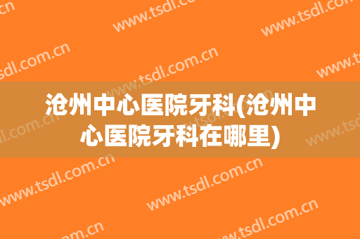 沧州中心医院牙科(沧州中心医院牙科在哪里)