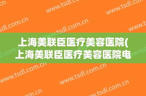 上海美联臣医疗美容医院(上海美联臣医疗美容医院电话)
