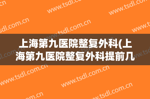上海第九医院整复外科(上海第九医院整复外科提前几天挂号)