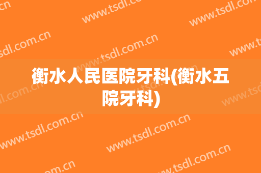 衡水人民医院牙科(衡水五院牙科)